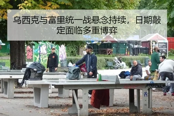 乌西克与富里统一战悬念持续，日期敲定面临多重博弈
