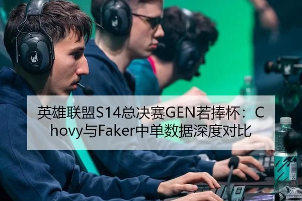 英雄联盟S14总决赛GEN若捧杯：Chovy与Faker中单数据深度对比