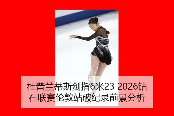 杜普兰蒂斯剑指6米23 2026钻石联赛伦敦站破纪录前景分析
