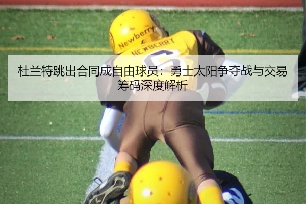 杜兰特跳出合同成自由球员：勇士太阳争夺战与交易筹码深度解析